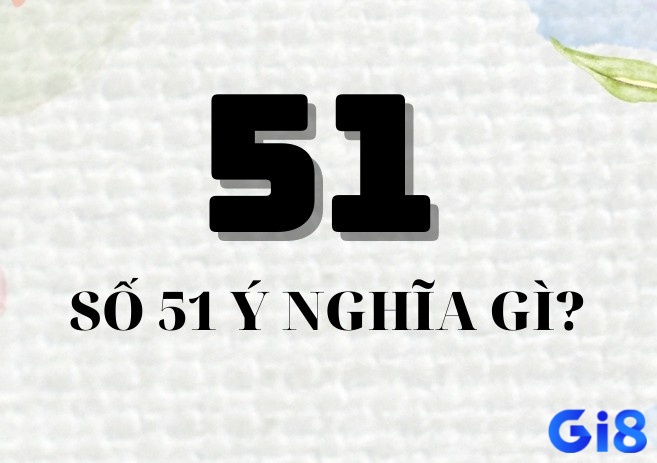 Hãy hiểu thật rõ về ý nghĩa con số 51 trước khi nói về ý nghĩa giấc mơ thấy số 51